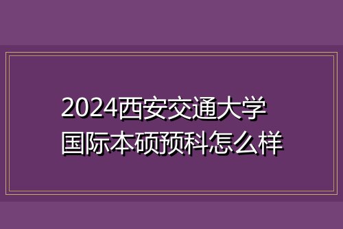 2024西安交通大学国际本硕预科怎么样