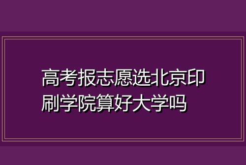 高考报志愿选北京印刷学院算好大学吗