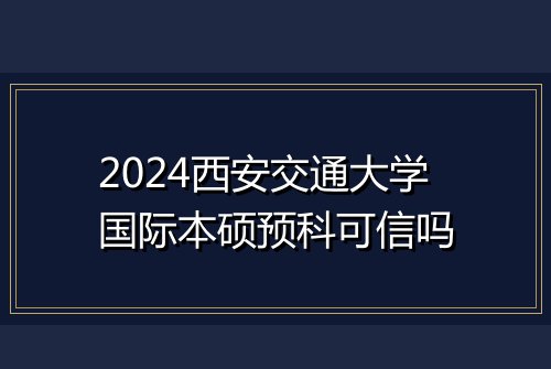 2024西安交通大学国际本硕预科可信吗