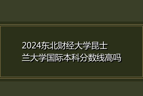 2024东北财经大学昆士兰大学国际本科分数线高吗