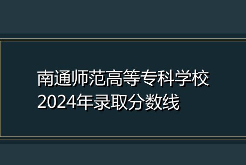 南通师范高等专科学校2024年录取分数线
