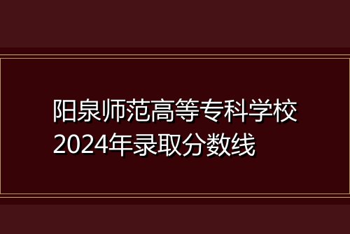 阳泉师范高等专科学校2024年录取分数线