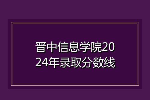 晋中信息学院2024年录取分数线