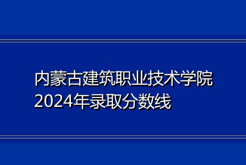 内蒙古建筑职业技术学院2024年录取分数线