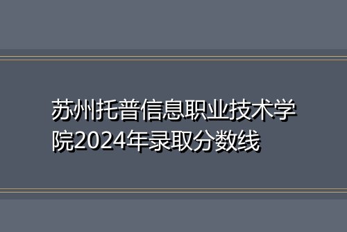 苏州托普信息职业技术学院2024年录取分数线