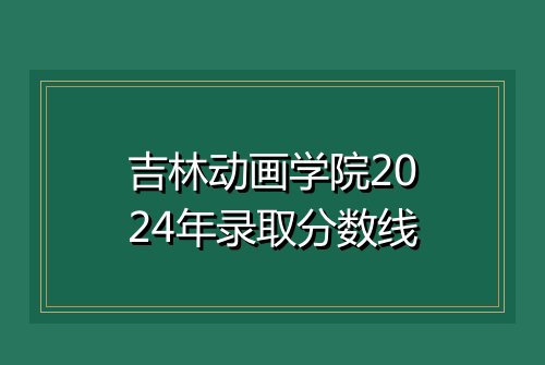 吉林动画学院2024年录取分数线
