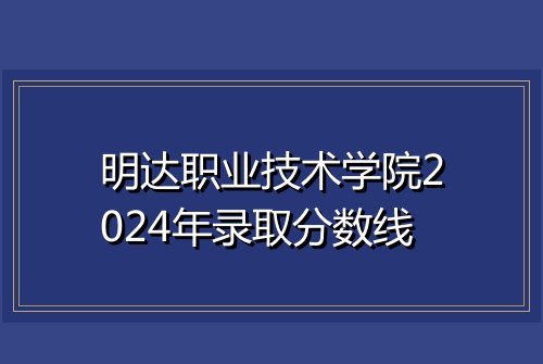 明达职业技术学院2024年录取分数线
