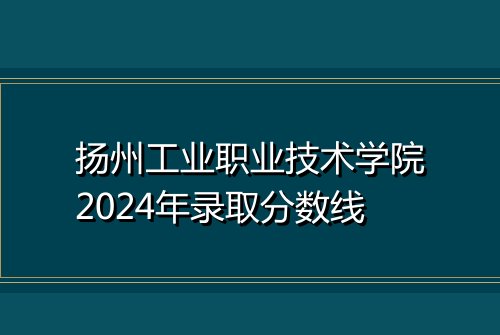 扬州工业职业技术学院2024年录取分数线
