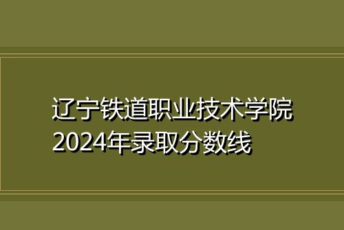 辽宁铁道职业技术学院2024年录取分数线
