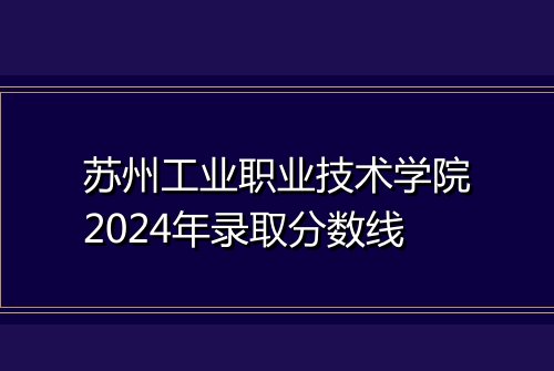 苏州工业职业技术学院2024年录取分数线