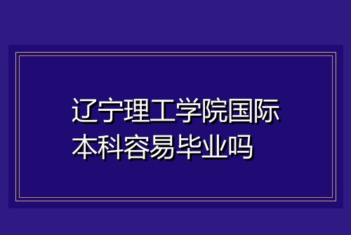 辽宁理工学院国际本科容易毕业吗