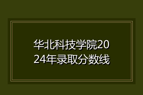 华北科技学院2024年录取分数线