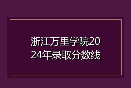 浙江万里学院2024年录取分数线