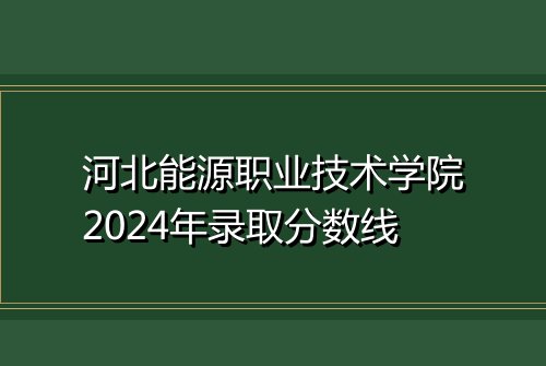 河北能源职业技术学院2024年录取分数线