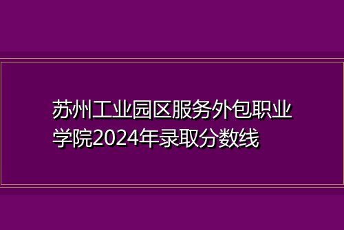 苏州工业园区服务外包职业学院2024年录取分数线