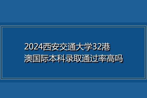 2024西安交通大学32港澳国际本科录取通过率高吗