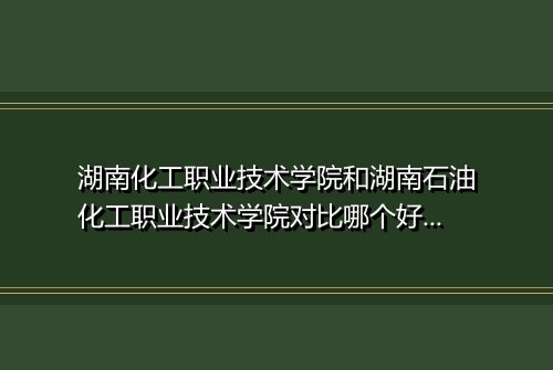 湖南化工职业技术学院和湖南石油化工职业技术学院对比哪个好哪个更厉害