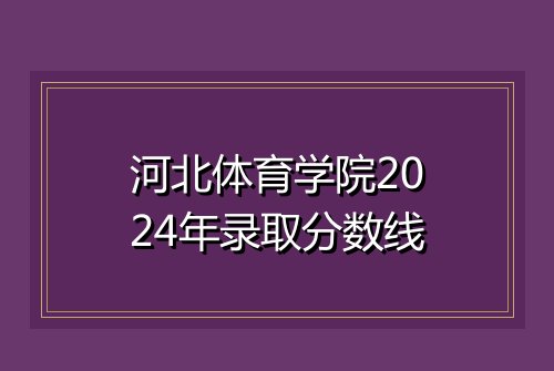 河北体育学院2024年录取分数线