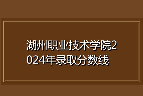 湖州职业技术学院2024年录取分数线