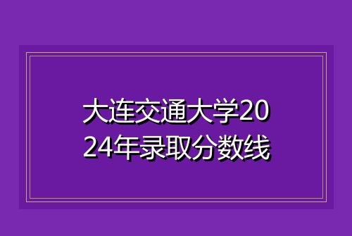 大连交通大学2024年录取分数线