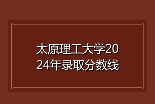 太原理工大学2024年录取分数线