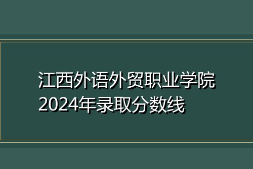 江西外语外贸职业学院2024年录取分数线