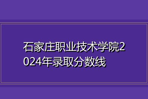石家庄职业技术学院2024年录取分数线