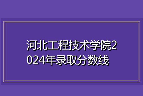 河北工程技术学院2024年录取分数线