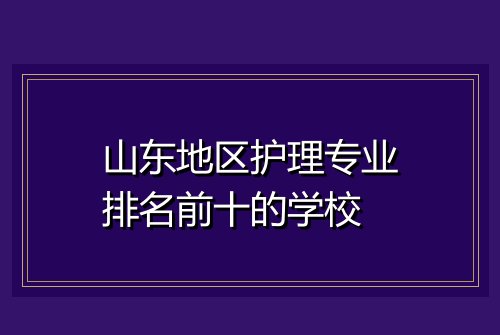 山东地区护理专业排名前十的学校