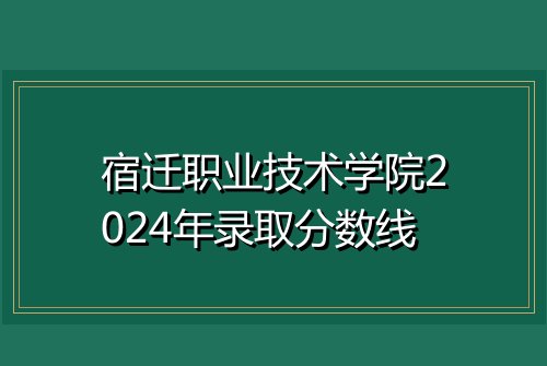 宿迁职业技术学院2024年录取分数线