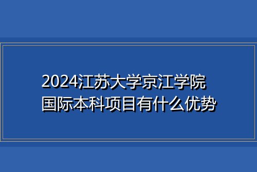2024江苏大学京江学院国际本科项目有什么优势