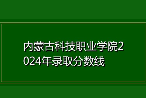 内蒙古科技职业学院2024年录取分数线