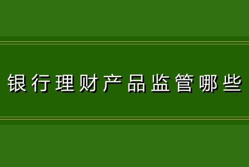 银行理财产品监管哪些