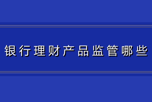 银行理财产品监管哪些