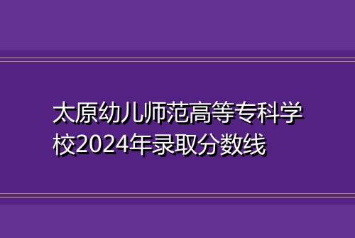 太原幼儿师范高等专科学校2024年录取分数线