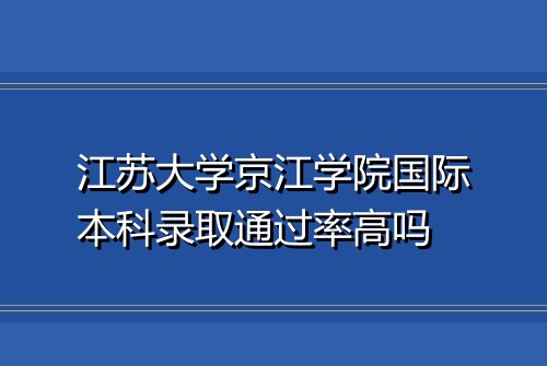 江苏大学京江学院国际本科录取通过率高吗