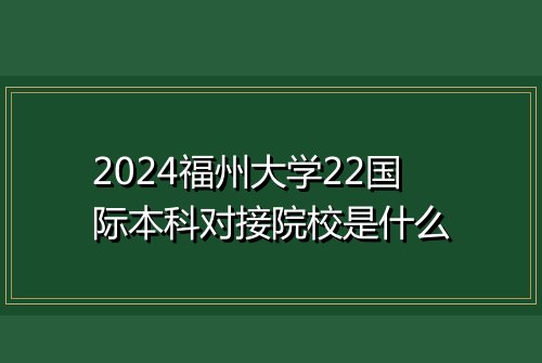 2024福州大学22国际本科对接院校是什么