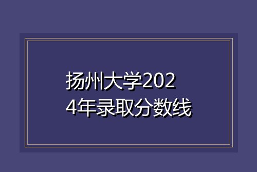 扬州大学2024年录取分数线