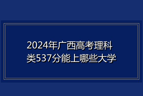 2024年广西高考理科类537分能上哪些大学