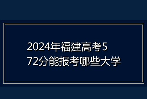 2024年福建高考572分能报考哪些大学