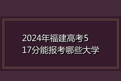 2024年福建高考517分能报考哪些大学