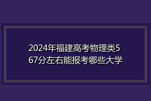 2024年福建高考物理类567分左右能报考哪些大学