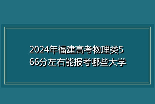 2024年福建高考物理类566分左右能报考哪些大学