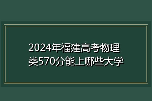 2024年福建高考物理类570分能上哪些大学