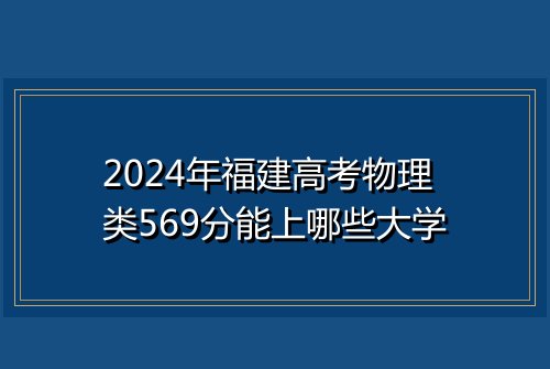 2024年福建高考物理类569分能上哪些大学