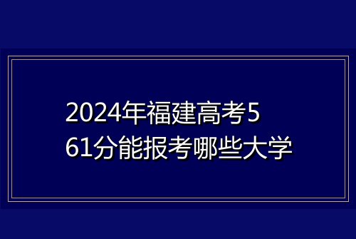 2024年福建高考561分能报考哪些大学
