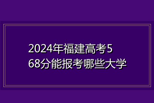 2024年福建高考568分能报考哪些大学
