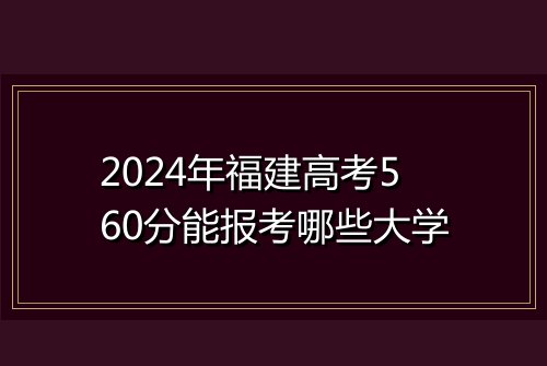 2024年福建高考560分能报考哪些大学