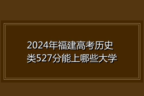 2024年福建高考历史类527分能上哪些大学