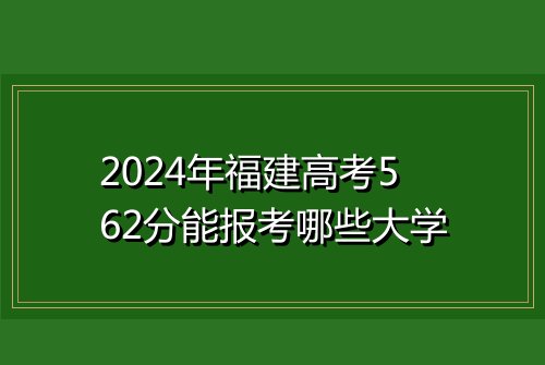 2024年福建高考562分能报考哪些大学